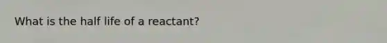 What is the half life of a reactant?