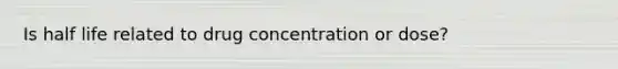 Is half life related to drug concentration or dose?