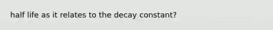 half life as it relates to the decay constant?