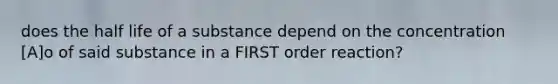 does the half life of a substance depend on the concentration [A]o of said substance in a FIRST order reaction?