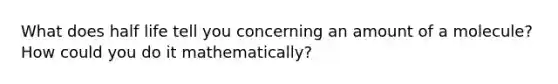 What does half life tell you concerning an amount of a molecule? How could you do it mathematically?