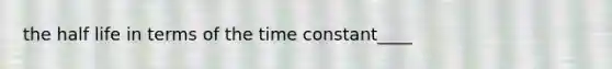 the half life in terms of the time constant____