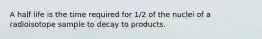 A half life is the time required for 1/2 of the nuclei of a radioisotope sample to decay to products.