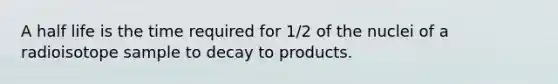 A half life is the time required for 1/2 of the nuclei of a radioisotope sample to decay to products.