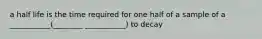 a half life is the time required for one half of a sample of a ___________(________ ___________) to decay