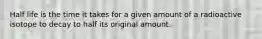 Half life is the time it takes for a given amount of a radioactive isotope to decay to half its original amount.