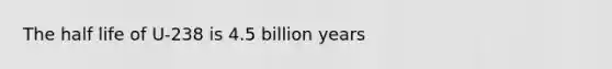 The half life of U-238 is 4.5 billion years