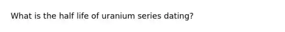 What is the half life of uranium series dating?