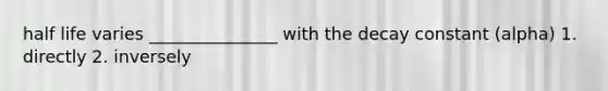 half life varies _______________ with the decay constant (alpha) 1. directly 2. inversely