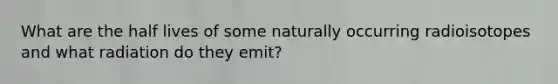 What are the half lives of some naturally occurring radioisotopes and what radiation do they emit?
