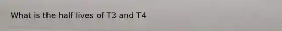 What is the half lives of T3 and T4