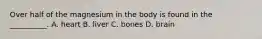 Over half of the magnesium in the body is found in the __________. A. heart B. liver C. bones D. brain