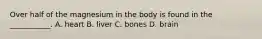 Over half of the magnesium in the body is found in the ___________. A. heart B. liver C. bones D. brain