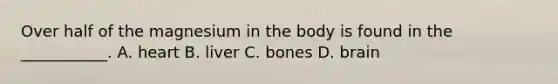 Over half of the magnesium in the body is found in the ___________. A. heart B. liver C. bones D. brain