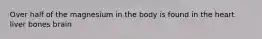 Over half of the magnesium in the body is found in the heart liver bones brain