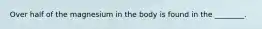 Over half of the magnesium in the body is found in the ________.