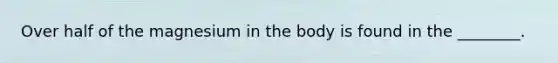Over half of the magnesium in the body is found in the ________.