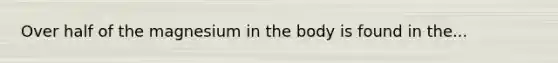 Over half of the magnesium in the body is found in the...