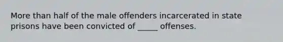 More than half of the male offenders incarcerated in state prisons have been convicted of _____ offenses.