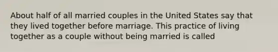 About half of all married couples in the United States say that they lived together before marriage. This practice of living together as a couple without being married is called