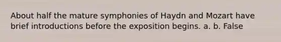 About half the mature symphonies of Haydn and Mozart have brief introductions before the exposition begins. a. b. False