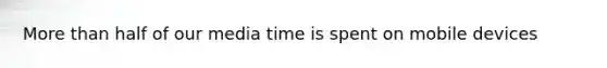 More than half of our media time is spent on mobile devices