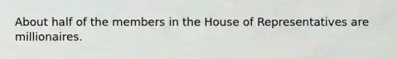 About half of the members in the House of Representatives are millionaires.