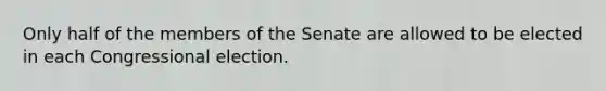 Only half of the members of the Senate are allowed to be elected in each Congressional election.