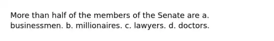 <a href='https://www.questionai.com/knowledge/keWHlEPx42-more-than' class='anchor-knowledge'>more than</a> half of the members of the Senate are a. businessmen. b. millionaires. c. lawyers. d. doctors.