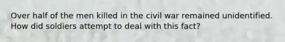 Over half of the men killed in the civil war remained unidentified. How did soldiers attempt to deal with this fact?