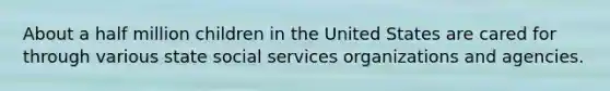 About a half million children in the United States are cared for through various state social services organizations and agencies.