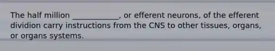 The half million ____________, or efferent neurons, of the efferent dividion carry instructions from the CNS to other tissues, organs, or organs systems.