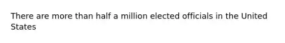 There are more than half a million elected officials in the United States