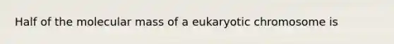 Half of the molecular mass of a eukaryotic chromosome is