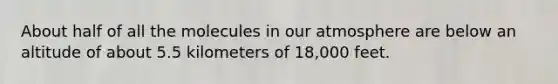 About half of all the molecules in our atmosphere are below an altitude of about 5.5 kilometers of 18,000 feet.