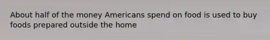 About half of the money Americans spend on food is used to buy foods prepared outside the home