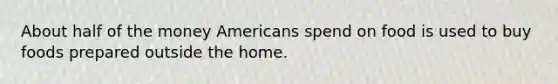 About half of the money Americans spend on food is used to buy foods prepared outside the home.