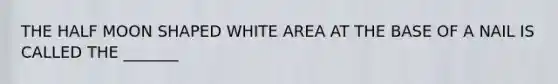 THE HALF MOON SHAPED WHITE AREA AT THE BASE OF A NAIL IS CALLED THE _______