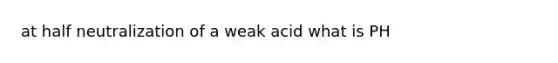 at half neutralization of a weak acid what is PH