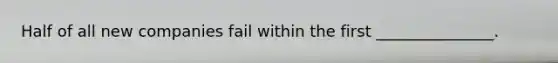 Half of all new companies fail within the first _______________.