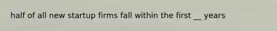 half of all new startup firms fall within the first __ years