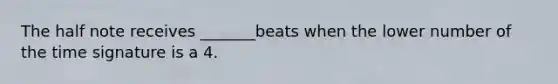 The half note receives _______beats when the lower number of the time signature is a 4.