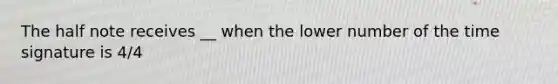 The half note receives __ when the lower number of the time signature is 4/4