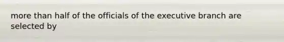 more than half of the officials of the executive branch are selected by