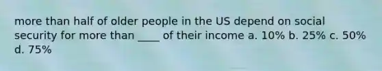 more than half of older people in the US depend on social security for more than ____ of their income a. 10% b. 25% c. 50% d. 75%