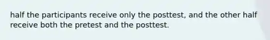 half the participants receive only the posttest, and the other half receive both the pretest and the posttest.