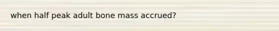 when half peak adult bone mass accrued?