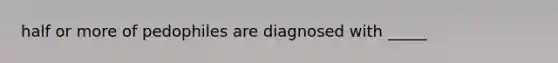 half or more of pedophiles are diagnosed with _____