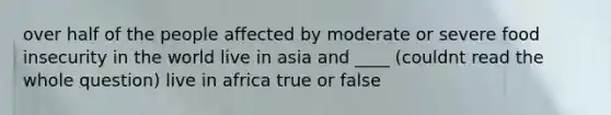 over half of the people affected by moderate or severe food insecurity in the world live in asia and ____ (couldnt read the whole question) live in africa true or false