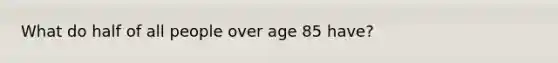 What do half of all people over age 85 have?